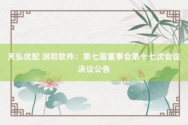 天弘优配 润和软件：第七届董事会第十七次会议决议公告