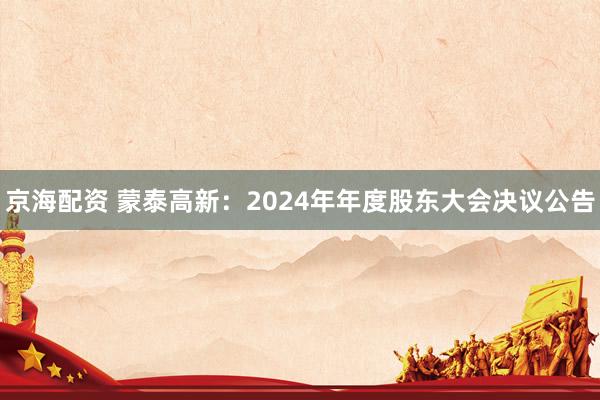 京海配资 蒙泰高新：2024年年度股东大会决议公告