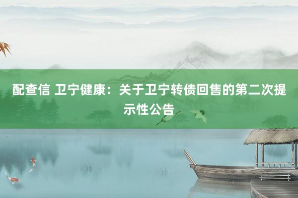 配查信 卫宁健康：关于卫宁转债回售的第二次提示性公告