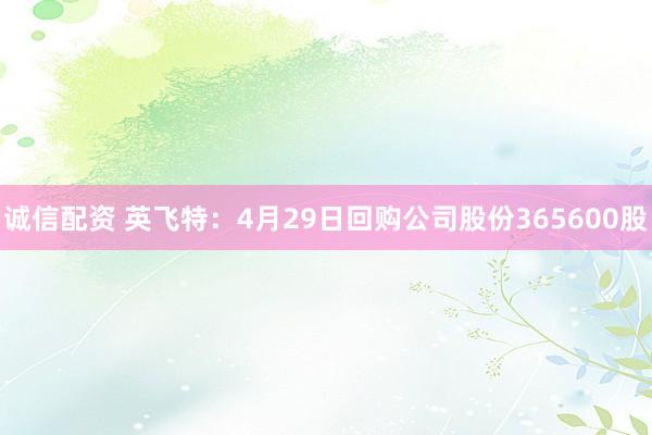 诚信配资 英飞特：4月29日回购公司股份365600股