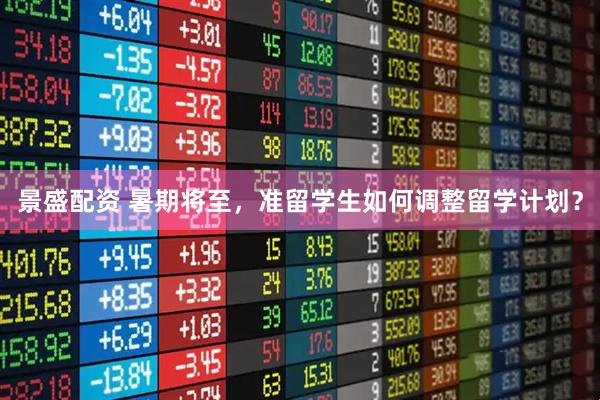 景盛配资 暑期将至，准留学生如何调整留学计划？