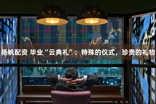 扬帆配资 毕业“云典礼”：特殊的仪式，珍贵的礼物