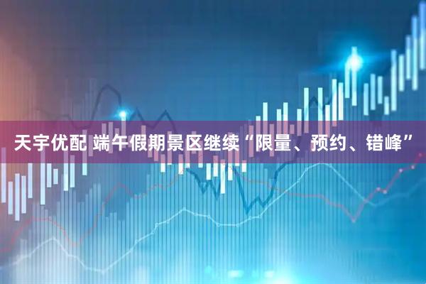 天宇优配 端午假期景区继续“限量、预约、错峰”