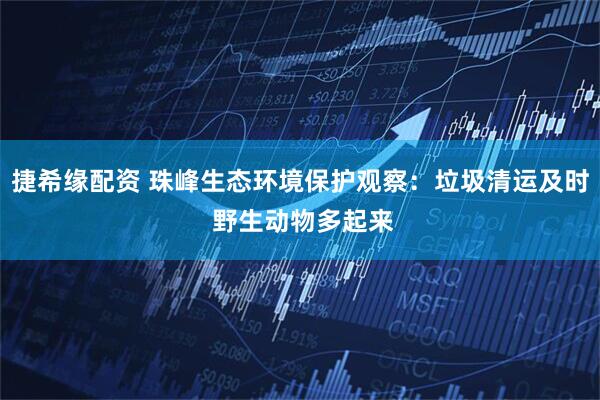 捷希缘配资 珠峰生态环境保护观察：垃圾清运及时 野生动物多起来