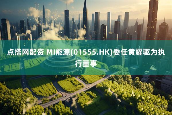 点搭网配资 MI能源(01555.HK)委任黄耀驱为执行董事