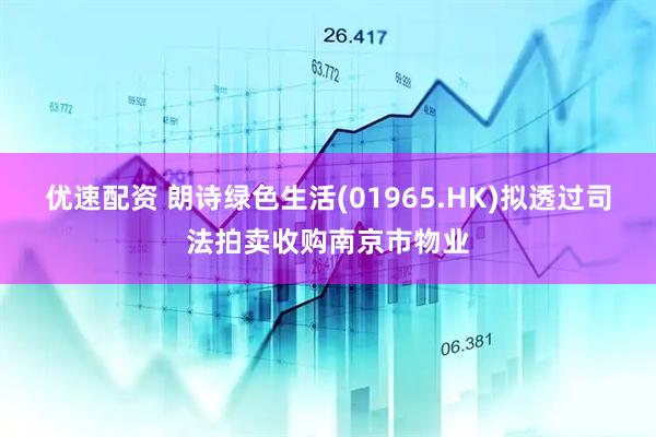 优速配资 朗诗绿色生活(01965.HK)拟透过司法拍卖收购南京市物业