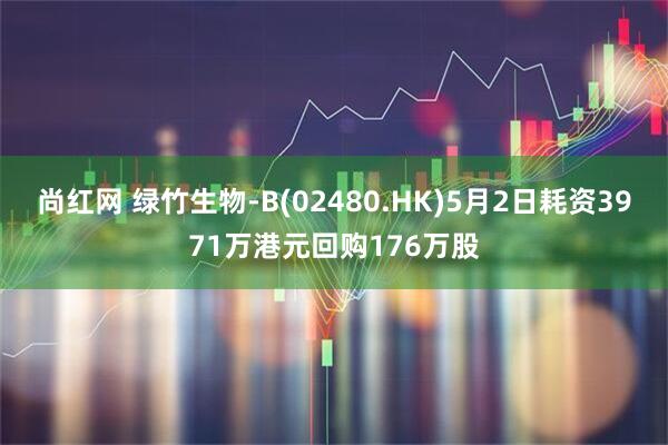 尚红网 绿竹生物-B(02480.HK)5月2日耗资3971万港元回购176万股