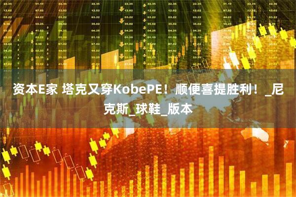 资本E家 塔克又穿KobePE！顺便喜提胜利！_尼克斯_球鞋_版本