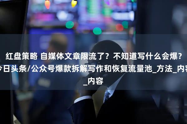 红盘策略 自媒体文章限流了？不知道写什么会爆？今日头条/公众号爆款拆解写作和恢复流量池_方法_内容