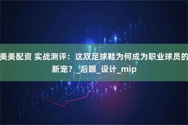 美美配资 实战测评：这双足球鞋为何成为职业球员的新宠？_后跟_设计_mip