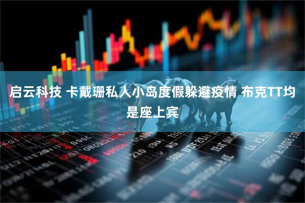 启云科技 卡戴珊私人小岛度假躲避疫情 布克TT均是座上宾