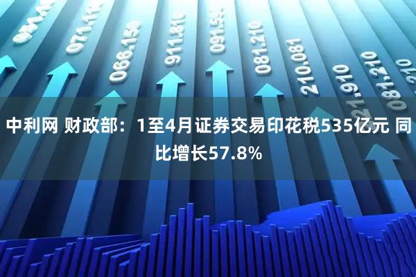 中利网 财政部：1至4月证券交易印花税535亿元 同比增长57.8%