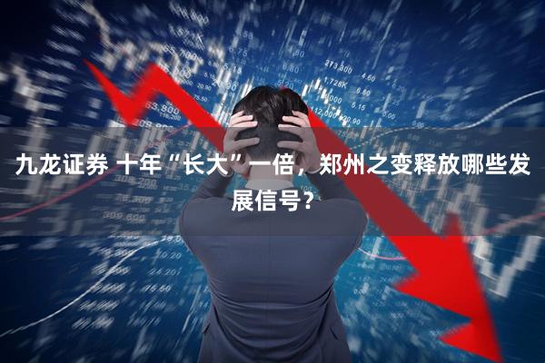 九龙证券 十年“长大”一倍，郑州之变释放哪些发展信号？