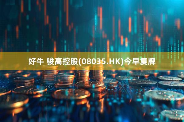 好牛 骏高控股(08035.HK)今早复牌