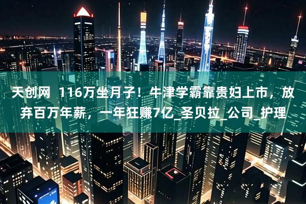 天创网  116万坐月子！牛津学霸靠贵妇上市，放弃百万年薪，一年狂赚7亿_圣贝拉_公司_护理