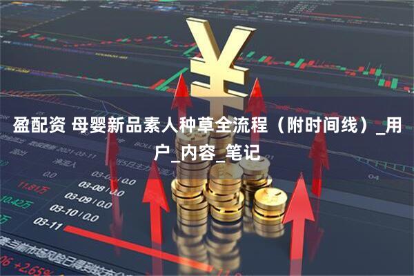 盈配资 母婴新品素人种草全流程（附时间线）_用户_内容_笔记