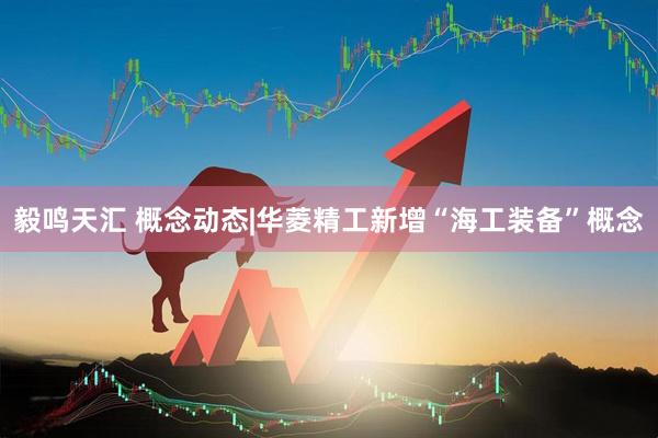 毅鸣天汇 概念动态|华菱精工新增“海工装备”概念