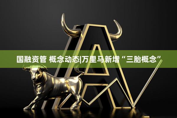 国融资管 概念动态|万里马新增“三胎概念”