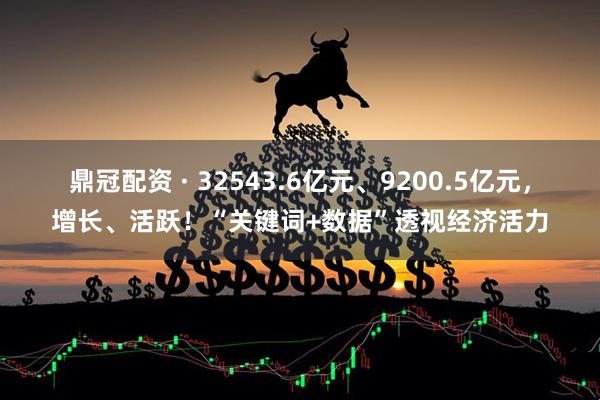 鼎冠配资 · 32543.6亿元、9200.5亿元，增长、活跃！“关键词+数据”透视经济活力