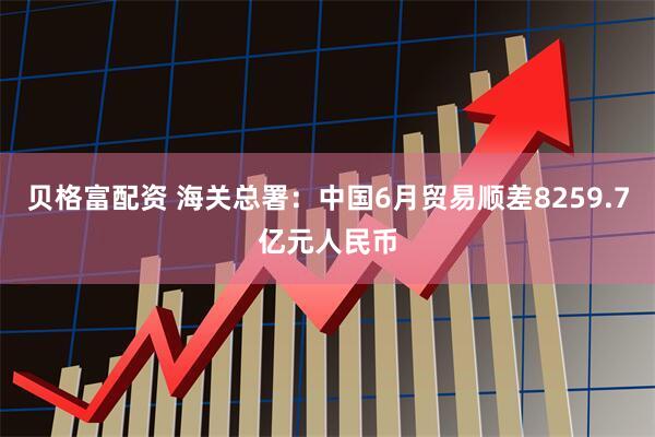 贝格富配资 海关总署：中国6月贸易顺差8259.7亿元人民币