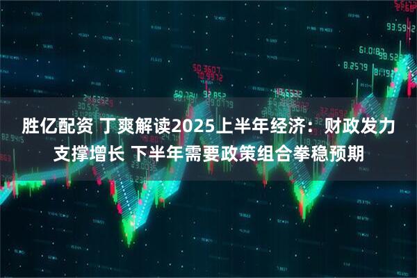 胜亿配资 丁爽解读2025上半年经济：财政发力支撑增长 下半年需要政策组合拳稳预期