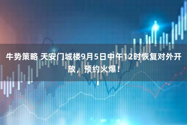 牛势策略 天安门城楼9月5日中午12时恢复对外开放，预约火爆！