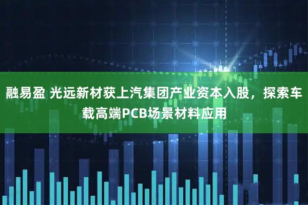 融易盈 光远新材获上汽集团产业资本入股，探索车载高端PCB场景材料应用