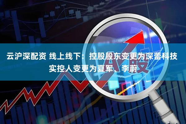 云沪深配资 线上线下：控股股东变更为深蕾科技 实控人变更为夏军、李蔚