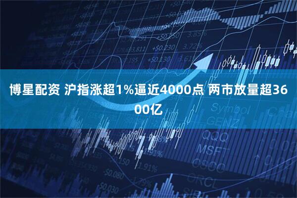 博星配资 沪指涨超1%逼近4000点 两市放量超3600亿