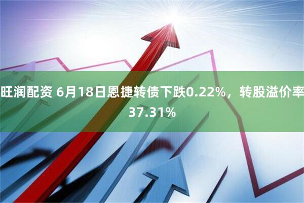 旺润配资 6月18日恩捷转债下跌0.22%，转股溢价率37.31%