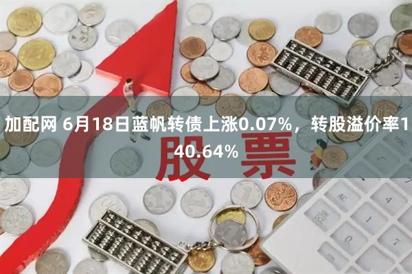 加配网 6月18日蓝帆转债上涨0.07%,转股溢价率140.64%